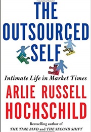 The Outsourced Self: Intimate Life in Market Times (Arlie Russell Hochschild)