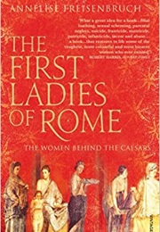 The First Ladies of Rome: The Women Behind the Caesars (Annelise Freisenbruch)