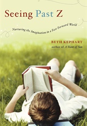 Seeing Past Z: Nurturing the Imagination in a Fast-Forward World (Beth Kephart)