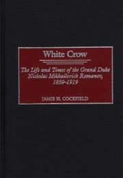 White Crow: The Life and Times of the Grand Duke Nicholas Mikhailovich Romanov, 1859-1919 (Jamie H. Cockfield)