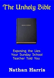 The Unholy Bible: Exposing the Lies Your Sunday School Teacher Told You (Nathan Harris)