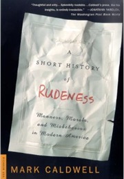 A Short History of Rudeness: Manners, Morals, and Misbehavior in Modern America (Mark Caldwell)