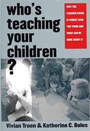 Who's Teaching Your Children?: Why the Teacher Crisis Is Worse Than You Think and What Can Be Done a (Vivian Troen and Katherine C. Boles)