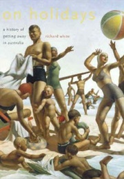 On Holidays: A History of Getting Away in Australia (Richard White)
