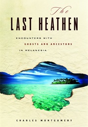 The Last Heathen: Encounters With Ghosts and Ancestors in Melanesia (Charles Montgomery)