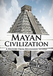 Mayan Civilization: A History From Beginning to End (Hourly History)