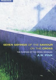 The Seven Sayings of the Saviour on the Cross (Arthur W. Pink)
