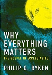 Why Everything Matters: The Gospel in Ecclesiastes (Phillip G. Ryken)