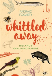 Whittled Away: Ireland's Vanishing Nature (Padraic Fogarty)