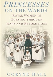 Princesses on the Wards: Royal Women in Nursing Through Wars and Revolutions (Coryne Hall)