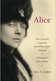 Alice: Alice Roosevelt Longworth From White House Princess to Washington Power Broker (Stacy A. Cordery)