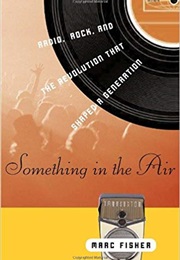 Something in the Air: Radio, Rock, and the Revolution That Shaped a Generation (Marc Fisher)