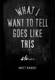 What I Want to Tell Goes Like This (Matt Rader)