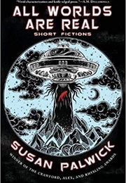 All Worlds Are Real: Short Fictions (Susan Palwick)
