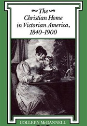 The Christian Home in Victorian America (Colleen Mcdannell)
