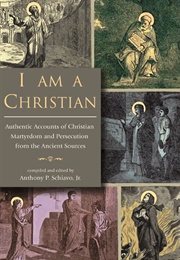 I Am a Christian: Authentic Accounts of Christian Martyrdom and Persecution From the Ancient Sources (Anthony Schiavo)
