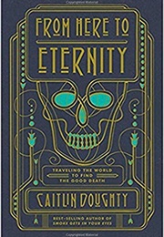 From Here to Eternity: Traveling the World to Find the Good Death (Caitlin Doughty)