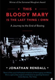 This Bloody Mary Is the Last Thing I Own: A Journey to the End of Boxing (Jonathan Rendall)