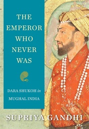 The Emperor Who Never Was: Dara Shukoh in Mughal India (Supriya Gandhi)