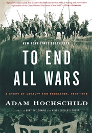 To End All Wars: A Story of Loyalty and Rebellion, 1914-1918 (Adam Hochschild)