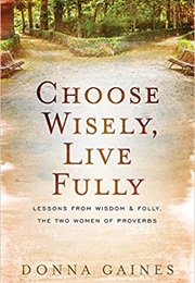Choose Wisely, Live Fully: Lessons From Wisdom &amp; Folly, the Two Women of Proverbs (Donna Gaines)