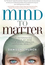 Mind to Matter: The Astonishing Science of How Your Brain Creates Material Reality (Dawson Church)