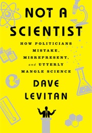 Not a Scientist: How Politicians Mistake, Misrepresent, and Utterly Mangle Science (Dave Levitan)