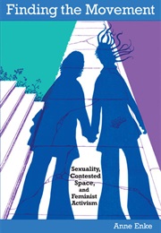 Finding the Movement: Sexuality, Contested Space, and Feminist Activism (Anne Enke)