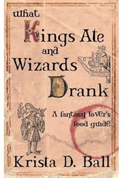 What Kings Ate and Wizards Drank (Krista D. Ball)