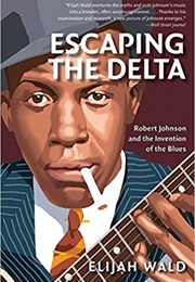Escaping the Delta: Robert Johnson and the Invention of the Blues (Elijah Wald)