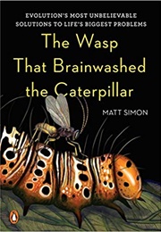 The Wasp That Brainwashed the Caterpillar: Evolution's Most Unbelievable Solutions to Life's Biggest (Matt Simon)