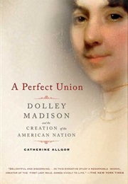 A Perfect Union: Dolley Madison and the Creation of the American Nation (Catherine Allgor)