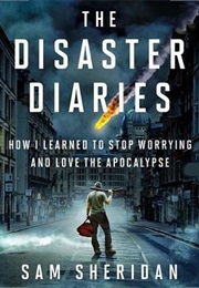 The Disaster Diaries: How I Learned to Stop Worrying and Love the Apocalypse (Sam Sheridan)