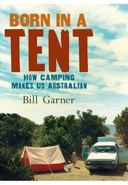 Born in a Tent: How Camping Makes Us Australian (Bill Garner)