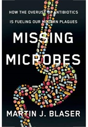 Missing Microbes: How the Overuse of Antibiotics Is Fueling Our Modern Plagues (Martin J. Blaser)