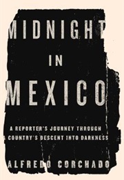 Midnight in Mexico: A Reporter&#39;s Journey Through a Country&#39;s Descent Into Darkness (Alfredo Corchado)