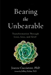 Bearing the Unbearable: Love, Loss, and the Heartbreaking Path of Grief (Joanne Cacciatore)