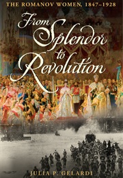 From Splendor to Revolution: The Romanov Women, 1847--1928 (Julia P. Gelardi)
