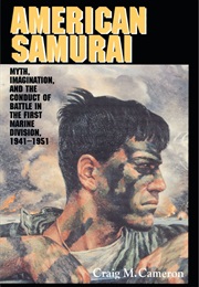 American Samurai: Myth, Imagination, and the Conduct of Battle in the First Marine Division, 1941-19 (Craig M. Cameron)