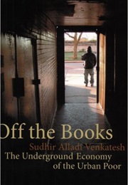Off the Books: The Underground Economy of the Urban Poor (Sudhir Venkatesh)