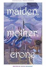 Maiden, Mother and Crone: Fantastical Trans Femmes (Gwen Benaway (Editor))