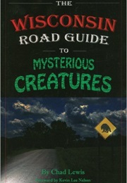 The Wisconsin Road Guide to Mysterious Creatures (Chad Lewis)
