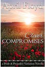 Clever Compromises: A Pride &amp; Prejudice Variation Novella (April Floyd)