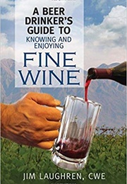 A Beer Drinker&#39;s Guide to Knowing and Enjoying Fine Wine (Jim Laughren)