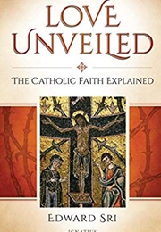 Love Unveiled: The Catholic Faith Explained (Dr. Edward Sri)
