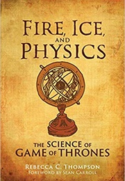 Fire, Ice and Physics: The Science of Game of Thrones (Rebecca C. Thompson)