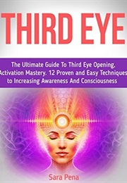 Third Eye: The Ultimate Guide to Third Eye Opening, Activation Mastery. (Sara Pena)