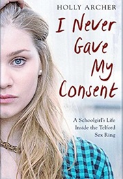 I Never Gave My Consent: A Schoolgirl&#39;s Life Inside the Telford Sex Ring (Holly Archer)