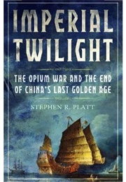 Imperial Twilight: The Opium War and the End of China's Last Golden Age (Stephen R. Platt)