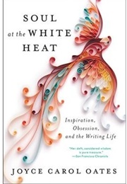 Soul at the White Heat: Inspiration, Obsession, and the Writing Life (Joyce Carol Oates)